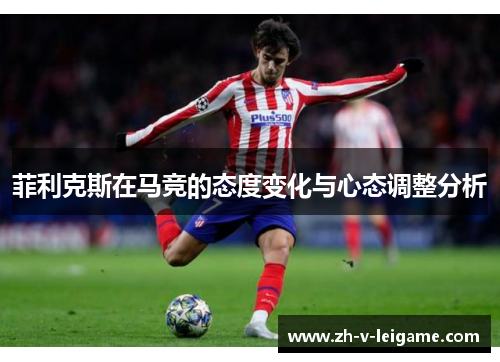 菲利克斯在马竞的态度变化与心态调整分析 菲利克斯在马竞的态度变化与心态调整分析