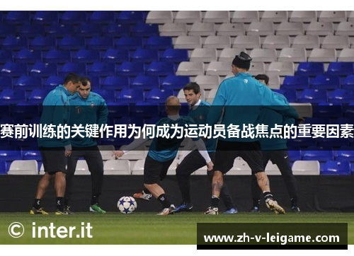 赛前训练的关键作用为何成为运动员备战焦点的重要因素 赛前训练的关键作用为何成为运动员备战焦点的重要因素