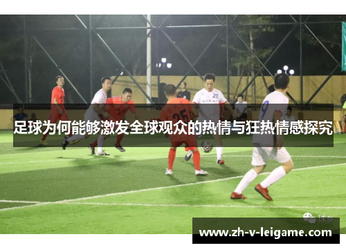 足球为何能够激发全球观众的热情与狂热情感探究 足球为何能够激发全球观众的热情与狂热情感探究
