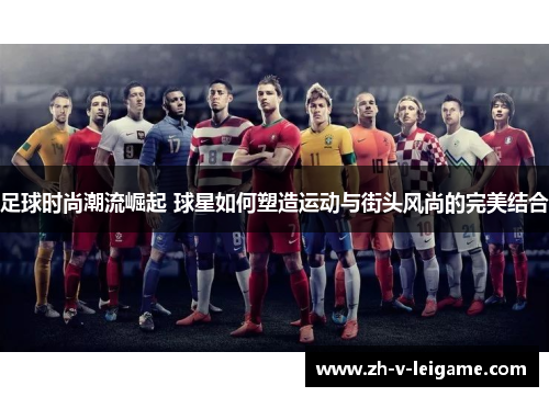 足球时尚潮流崛起 球星如何塑造运动与街头风尚的完美结合