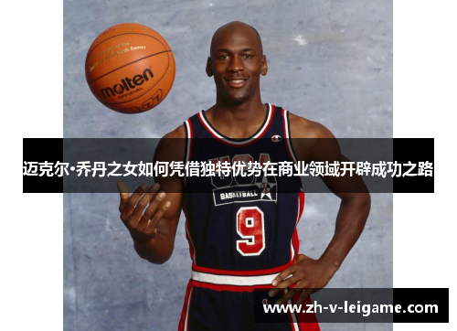 迈克尔·乔丹之女如何凭借独特优势在商业领域开辟成功之路