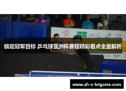 锁定冠军目标 乒乓球亚洲杯赛程精彩看点全面解析 锁定冠军目标 乒乓球亚洲杯赛程精彩看点全面解析