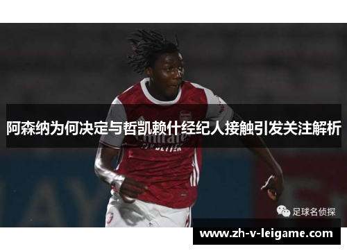 阿森纳为何决定与哲凯赖什经纪人接触引发关注解析