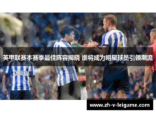 英甲联赛本赛季最佳阵容揭晓 谁将成为明星球员引领潮流 英甲联赛本赛季最佳阵容揭晓 谁将成为明星球员引领潮流