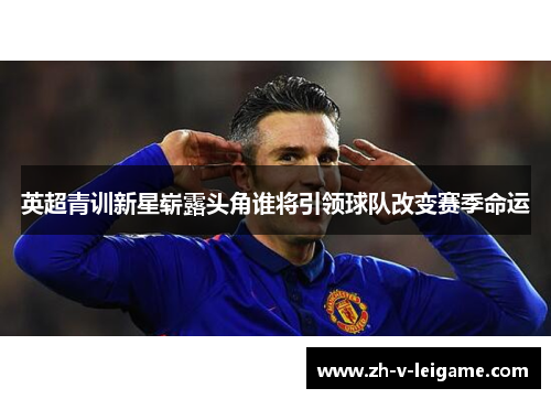 英超青训新星崭露头角谁将引领球队改变赛季命运