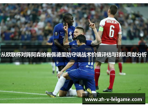 从欧联杯对阵阿森纳看佩德里防守端战术价值评估与球队贡献分析 从欧联杯对阵阿森纳看佩德里防守端战术价值评估与球队贡献分析