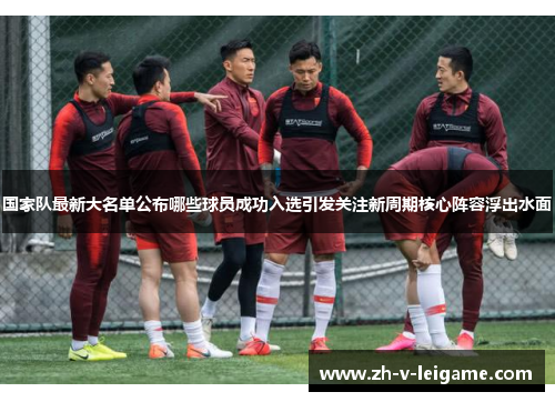 国家队最新大名单公布哪些球员成功入选引发关注新周期核心阵容浮出水面 国家队最新大名单公布哪些球员成功入选引发关注新周期核心阵容浮出水面