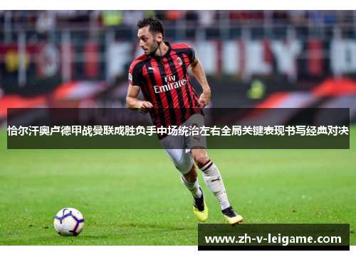 恰尔汗奥卢德甲战曼联成胜负手中场统治左右全局关键表现书写经典对决