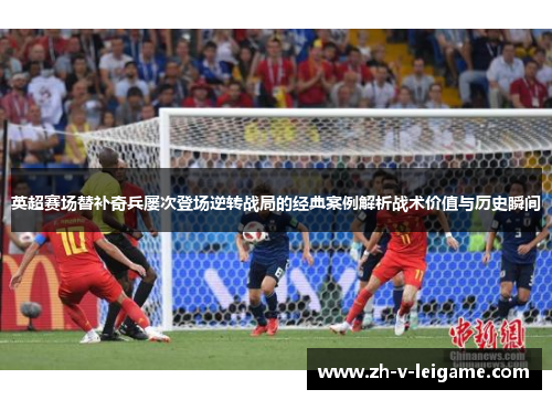 英超赛场替补奇兵屡次登场逆转战局的经典案例解析战术价值与历史瞬间 英超赛场替补奇兵屡次登场逆转战局的经典案例解析战术价值与历史瞬间