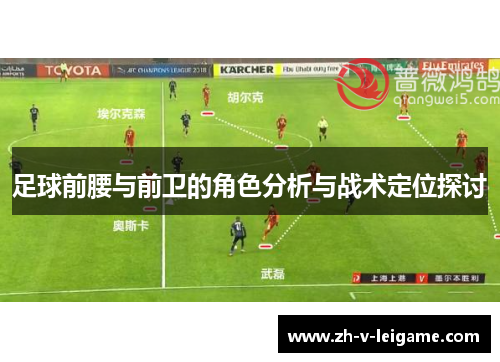 足球前腰与前卫的角色分析与战术定位探讨 足球前腰与前卫的角色分析与战术定位探讨