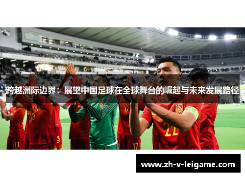 跨越洲际边界:展望中国足球在全球舞台的崛起与未来发展路径 跨越洲际边界:展望中国足球在全球舞台的崛起与未来发展路径