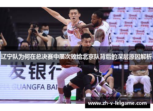 辽宁队为何在总决赛中屡次败给北京队背后的深层原因解析 辽宁队为何在总决赛中屡次败给北京队背后的深层原因解析