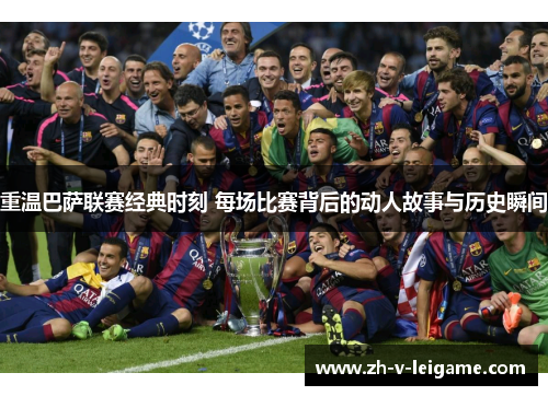 重温巴萨联赛经典时刻 每场比赛背后的动人故事与历史瞬间 重温巴萨联赛经典时刻 每场比赛背后的动人故事与历史瞬间