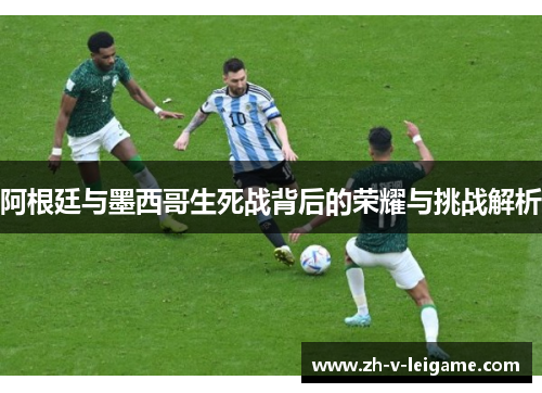 阿根廷与墨西哥生死战背后的荣耀与挑战解析