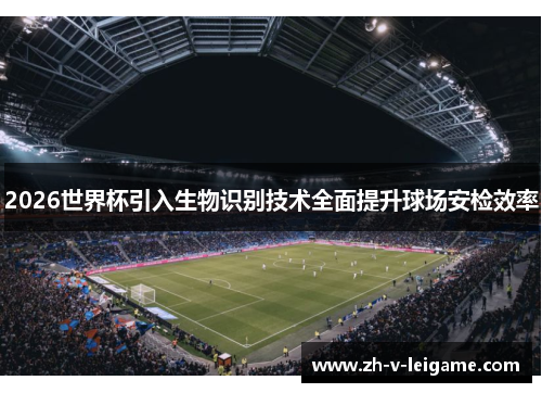 2026世界杯引入生物识别技术全面提升球场安检效率 2026世界杯引入生物识别技术全面提升球场安检效率