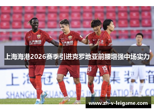 上海海港2026赛季引进克罗地亚前腰增强中场实力 上海海港2026赛季引进克罗地亚前腰增强中场实力