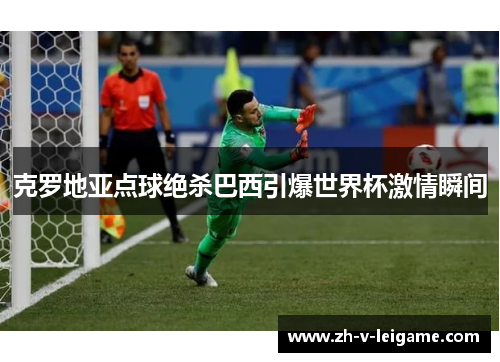 克罗地亚点球绝杀巴西引爆世界杯激情瞬间 克罗地亚点球绝杀巴西引爆世界杯激情瞬间