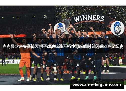 卢克曼欧联决赛惊天帽子戏法缔造不朽传奇巅峰时刻闪耀欧洲足坛史