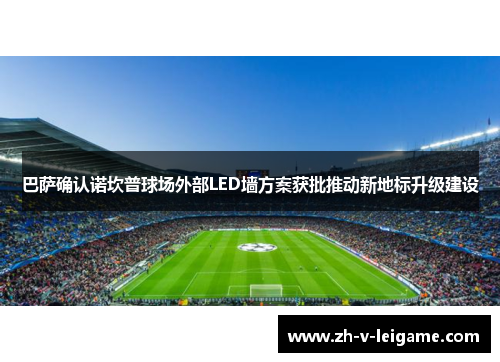 巴萨确认诺坎普球场外部LED墙方案获批推动新地标升级建设