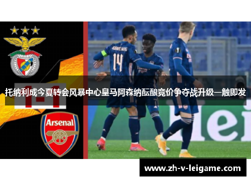 托纳利成今夏转会风暴中心皇马阿森纳酝酿竞价争夺战升级一触即发