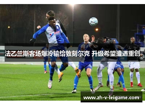 法乙兰斯客场爆冷输给敦刻尔克 升级希望遭遇重创 法乙兰斯客场爆冷输给敦刻尔克 升级希望遭遇重创