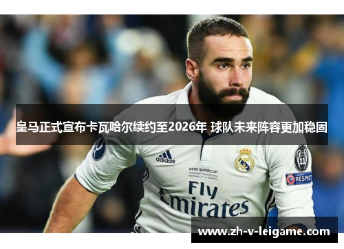 皇马正式宣布卡瓦哈尔续约至2026年 球队未来阵容更加稳固
