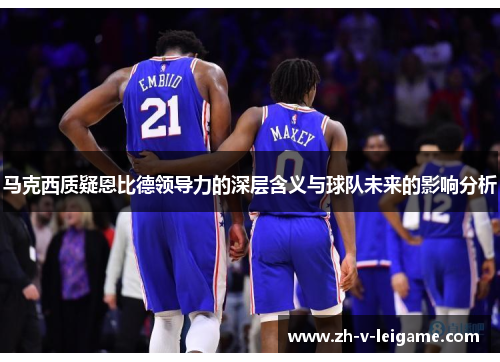 马克西质疑恩比德领导力的深层含义与球队未来的影响分析