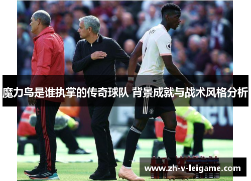 魔力鸟是谁执掌的传奇球队 背景成就与战术风格分析