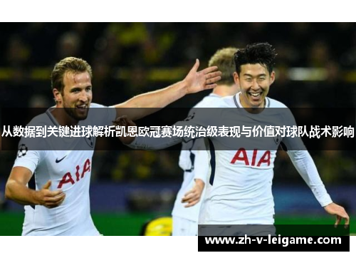 从数据到关键进球解析凯恩欧冠赛场统治级表现与价值对球队战术影响