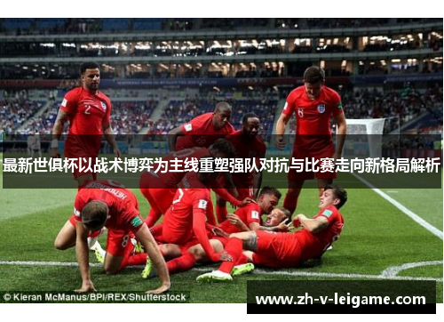 最新世俱杯以战术博弈为主线重塑强队对抗与比赛走向新格局解析 最新世俱杯以战术博弈为主线重塑强队对抗与比赛走向新格局解析