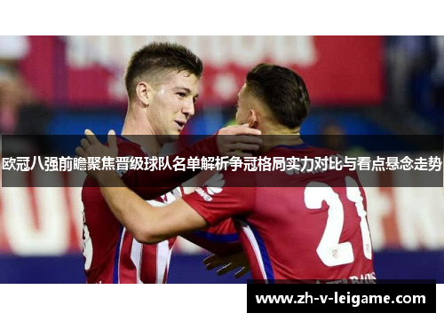 欧冠八强前瞻聚焦晋级球队名单解析争冠格局实力对比与看点悬念走势