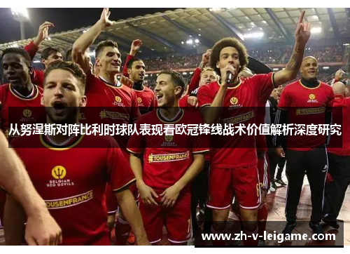 从努涅斯对阵比利时球队表现看欧冠锋线战术价值解析深度研究 从努涅斯对阵比利时球队表现看欧冠锋线战术价值解析深度研究