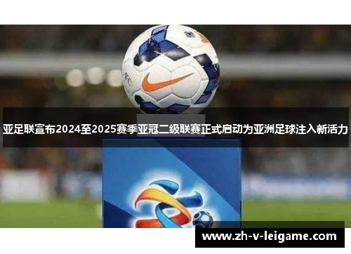 亚足联宣布2024至2025赛季亚冠二级联赛正式启动为亚洲足球注入新活力 亚足联宣布2024至2025赛季亚冠二级联赛正式启动为亚洲足球注入新活力