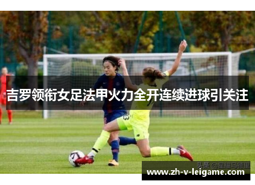 吉罗领衔女足法甲火力全开连续进球引关注 吉罗领衔女足法甲火力全开连续进球引关注